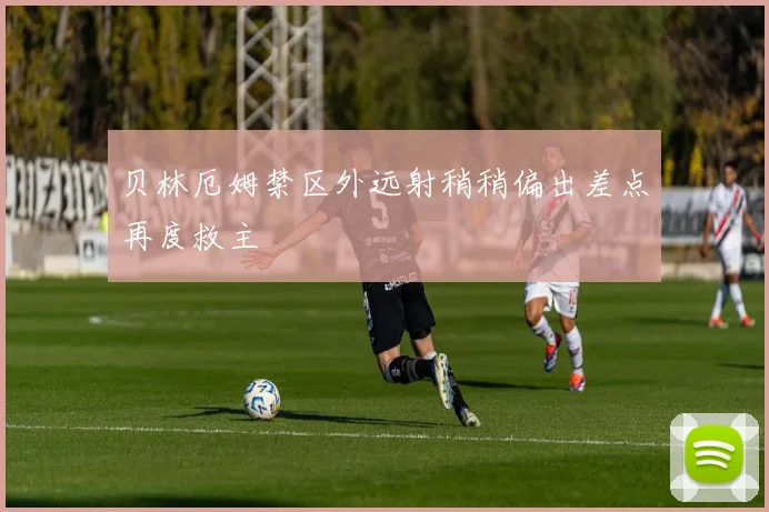 贝林厄姆禁区外远射稍稍偏出差点再度救主