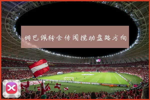 姆巴佩转会传闻搅动盘路方向